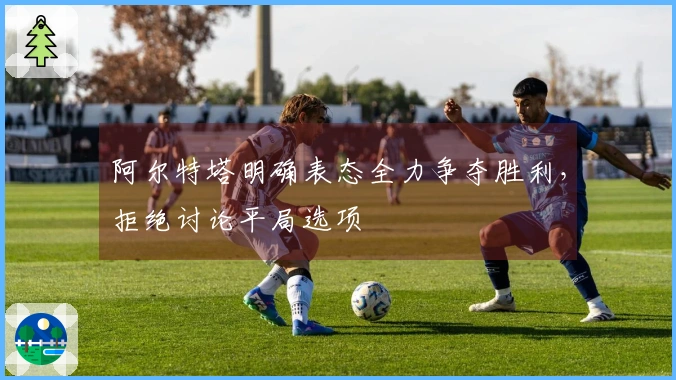 阿尔特塔明确表态全力争夺胜利，拒绝讨论平局选项