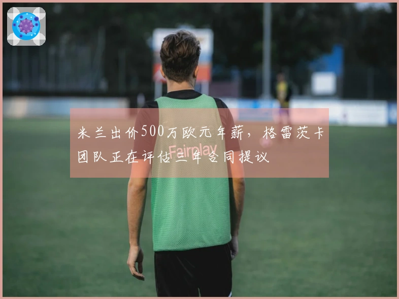 米兰出价500万欧元年薪，格雷茨卡团队正在评估三年合同提议