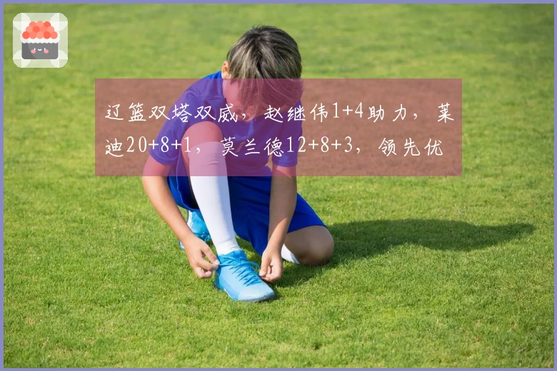 辽篮双塔双威，赵继伟1+4助力，莱迪20+8+1，莫兰德12+8+3，领先优势达9分