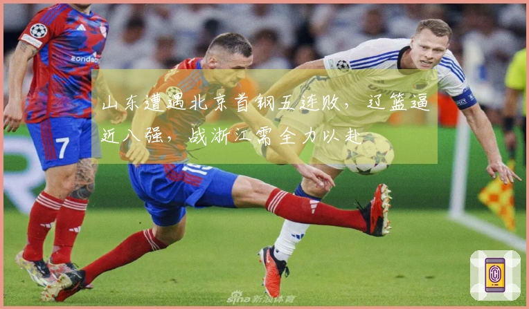 山东遭遇北京首钢五连败，辽篮逼近八强，战浙江需全力以赴