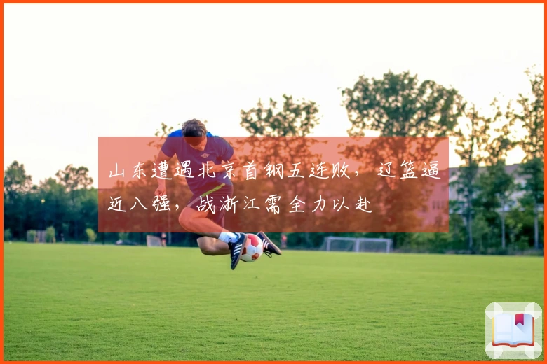 山东遭遇北京首钢五连败，辽篮逼近八强，战浙江需全力以赴