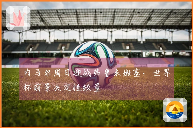 内马尔周日迎战弗鲁米嫩塞，世界杯前景决定性较量