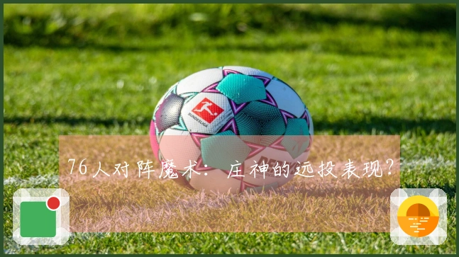 76人对阵魔术：庄神的远投表现？