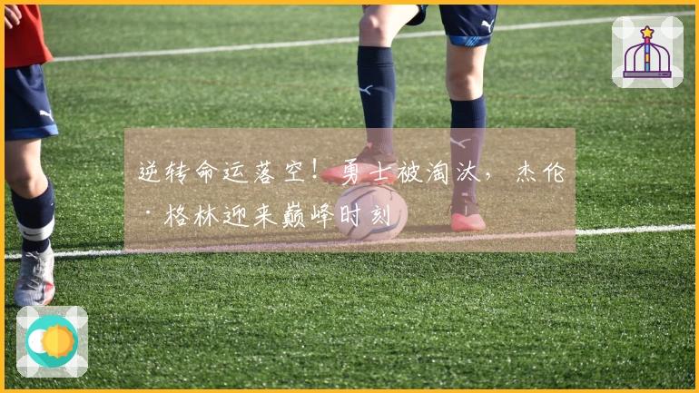 逆转命运落空！勇士被淘汰，杰伦·格林迎来巅峰时刻