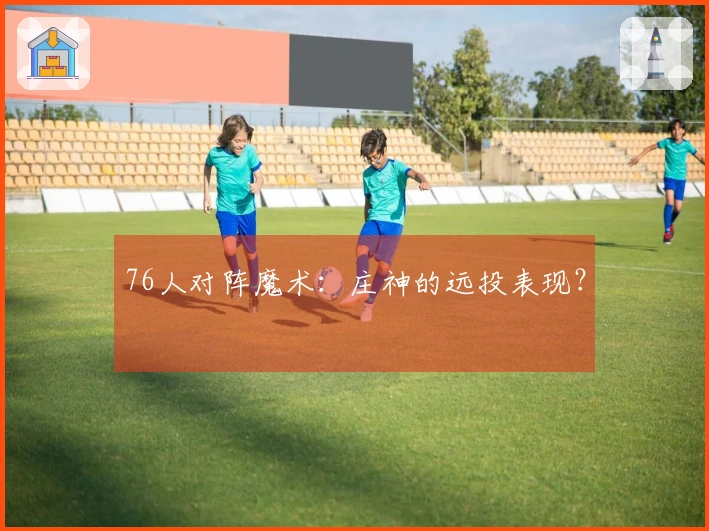 76人对阵魔术：庄神的远投表现？